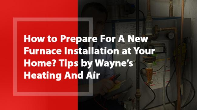 How to Prepare For A New Furnace Installation at Your Home? Tips by Wayne’s Heating And Air