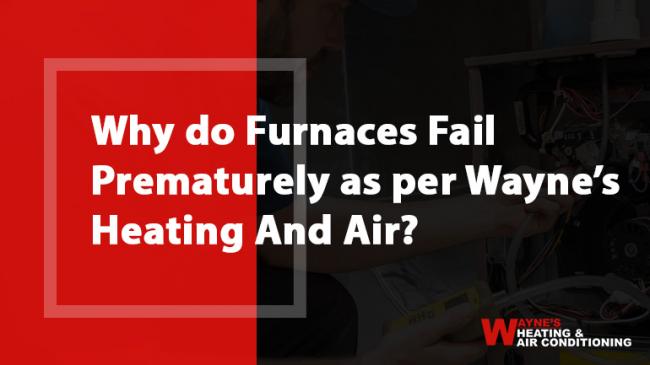Why do Furnaces Fail Prematurely as per Wayne’s Heating And Air?